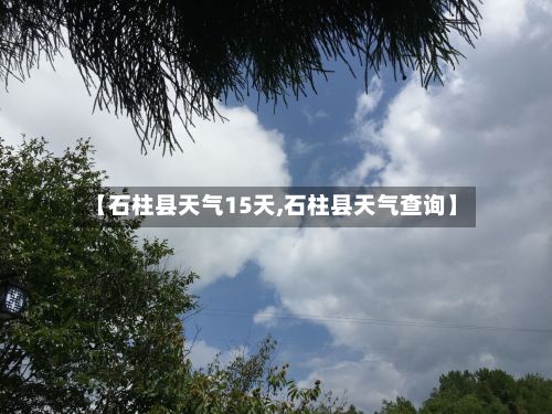 【石柱县天气15天,石柱县天气查询】-第3张图片