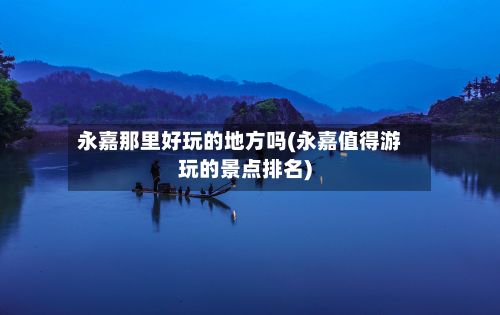 永嘉那里好玩的地方吗(永嘉值得游玩的景点排名)