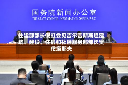 住建部部长倪虹会见吉尔吉斯斯坦建筑、建设、住房和社区服务部部长奥伦塔耶夫