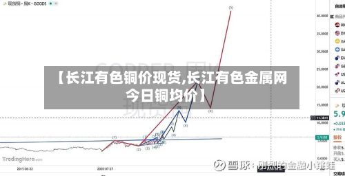 【长江有色铜价现货,长江有色金属网今日铜均价】