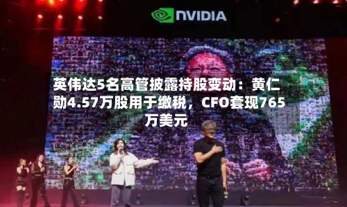 英伟达5名高管披露持股变动：黄仁勋4.57万股用于缴税，CFO套现765万美元