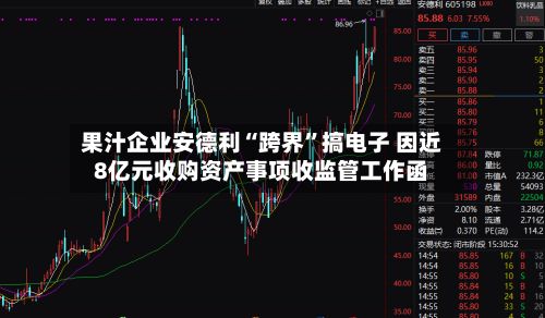 果汁企业安德利“跨界	”搞电子 因近8亿元收购资产事项收监管工作函-第2张图片