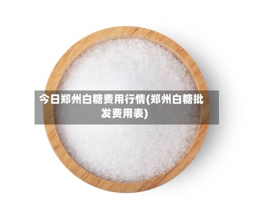 今日郑州白糖费用行情(郑州白糖批发费用表)-第3张图片