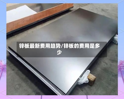 锌板最新费用趋势/锌板的费用是多少-第2张图片