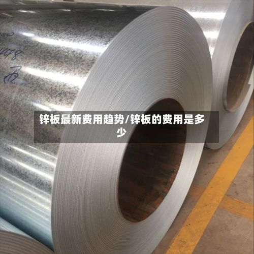 锌板最新费用趋势/锌板的费用是多少-第3张图片