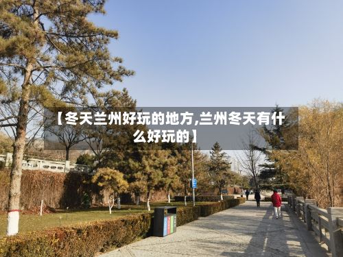 【冬天兰州好玩的地方,兰州冬天有什么好玩的】-第3张图片