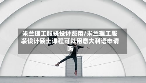 米兰理工服装设计费用/米兰理工服装设计硕士课程可以用意大利语申请吗-第3张图片