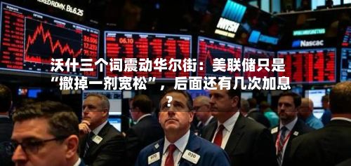 沃什三个词震动华尔街：美联储只是“撤掉一剂宽松”	，后面还有几次加息？-第3张图片