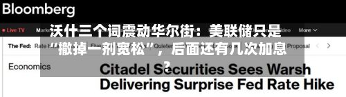 沃什三个词震动华尔街：美联储只是“撤掉一剂宽松	”，后面还有几次加息？-第2张图片