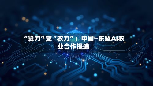 “算力	”变“农力”：中国—东盟AI农业合作提速-第2张图片
