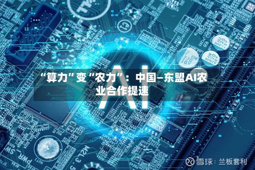 “算力”变“农力”：中国—东盟AI农业合作提速