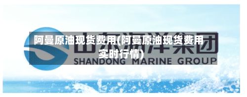 阿曼原油现货费用(阿曼原油现货费用实时行情)-第2张图片