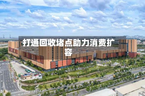 打通回收堵点助力消费扩容-第2张图片