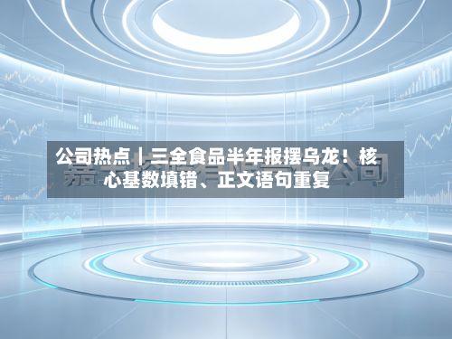 公司热点｜三全食品半年报摆乌龙！核心基数填错、正文语句重复-第2张图片
