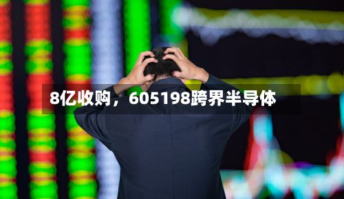 8亿收购，605198跨界半导体