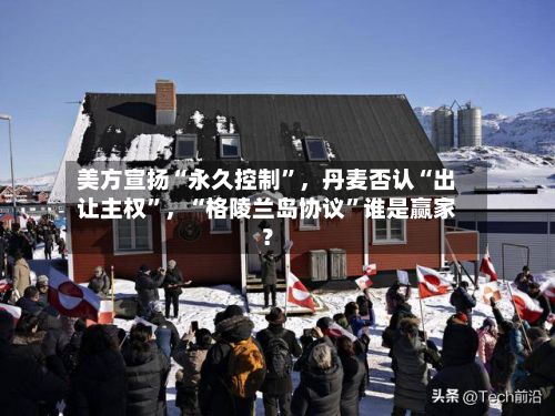 美方宣扬“永久控制”，丹麦否认“出让主权”，“格陵兰岛协议”谁是赢家？