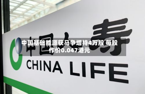 中国基础能源获马争增持4万股 每股作价0.047港元-第1张图片