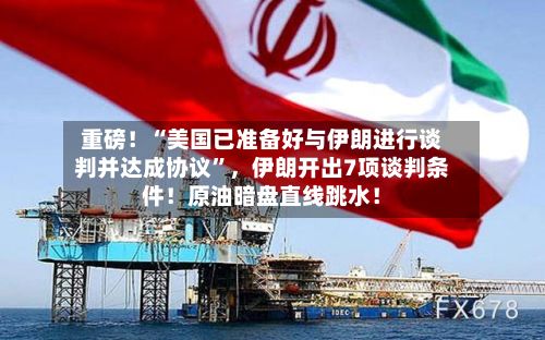 重磅！“美国已准备好与伊朗进行谈判并达成协议	”，伊朗开出7项谈判条件！原油暗盘直线跳水！-第3张图片