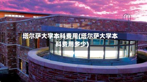 塔尔萨大学本科费用(塔尔萨大学本科费用多少)-第2张图片