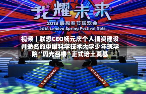 视频丨联想CEO杨元庆个人捐资建设并命名的中国科学技术大学少年班学院“周光召楼”正式培土奠基