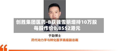 创胜集团医药-B获钱雪明增持10万股 每股作价0.8552港元-第1张图片
