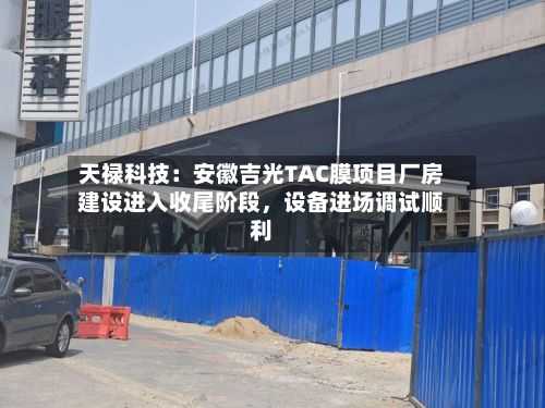 天禄科技：安徽吉光TAC膜项目厂房建设进入收尾阶段，设备进场调试顺利-第2张图片