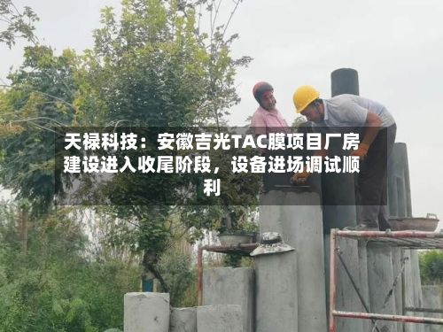 天禄科技：安徽吉光TAC膜项目厂房建设进入收尾阶段	，设备进场调试顺利-第3张图片