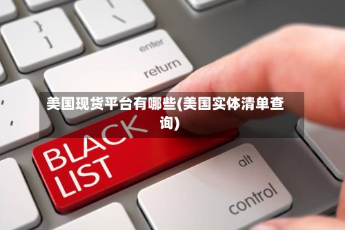 美国现货平台有哪些(美国实体清单查询)