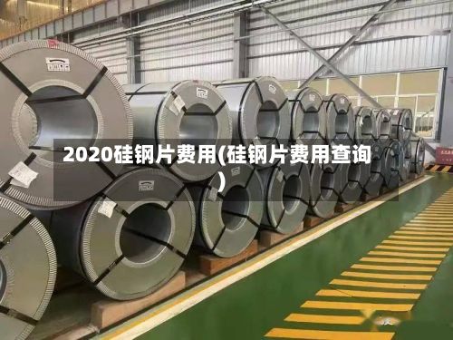 2020硅钢片费用(硅钢片费用查询)-第2张图片