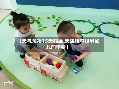 【天气预报15天铜梁,天津格林世界幼儿园学费】