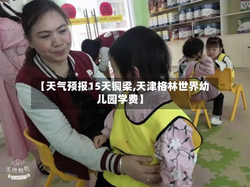 【天气预报15天铜梁,天津格林世界幼儿园学费】-第3张图片