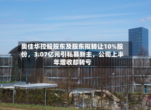 奥佳华控股股东及股东拟转让10%股份	，3.07亿元引私募新主，公司上半年增收却转亏-第1张图片