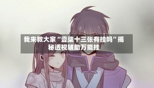 我来教大家“壹柒十三张有挂吗”揭秘透视辅助万能挂-第3张图片