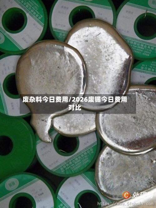 废杂料今日费用/2026废锡今日费用对比-第3张图片