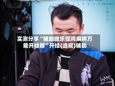 实测分享“辅助微乐捉鸡麻将万能开挂器”开挂(透视)辅助-第2张图片