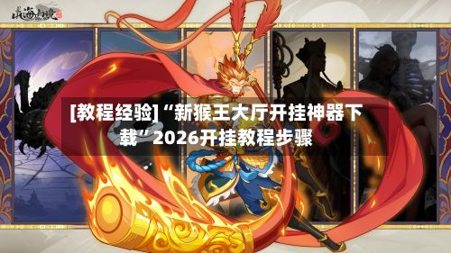 [教程经验]“新猴王大厅开挂神器下载”2026开挂教程步骤-第3张图片