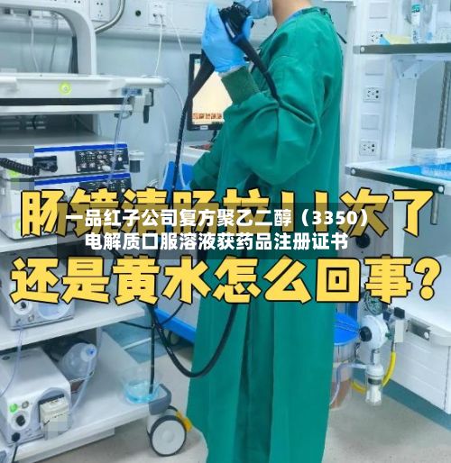 一品红子公司复方聚乙二醇(3350)电解质口服溶液获药品注册证书-第1张图片