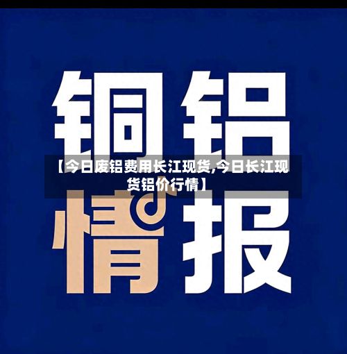 【今日废铝费用长江现货,今日长江现货铝价行情】