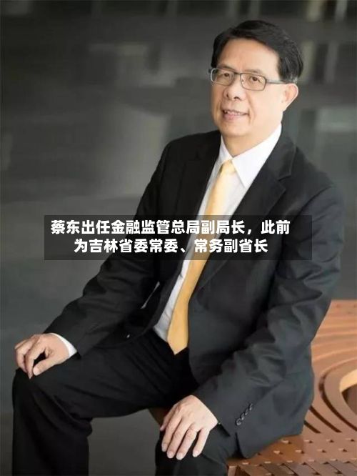 蔡东出任金融监管总局副局长，此前为吉林省委常委、常务副省长-第2张图片