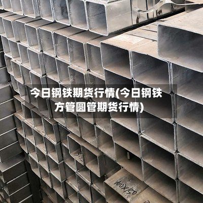 今日钢铁期货行情(今日钢铁方管圆管期货行情)