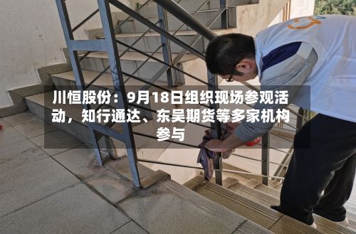 川恒股份：9月18日组织现场参观活动，知行通达、东吴期货等多家机构参与