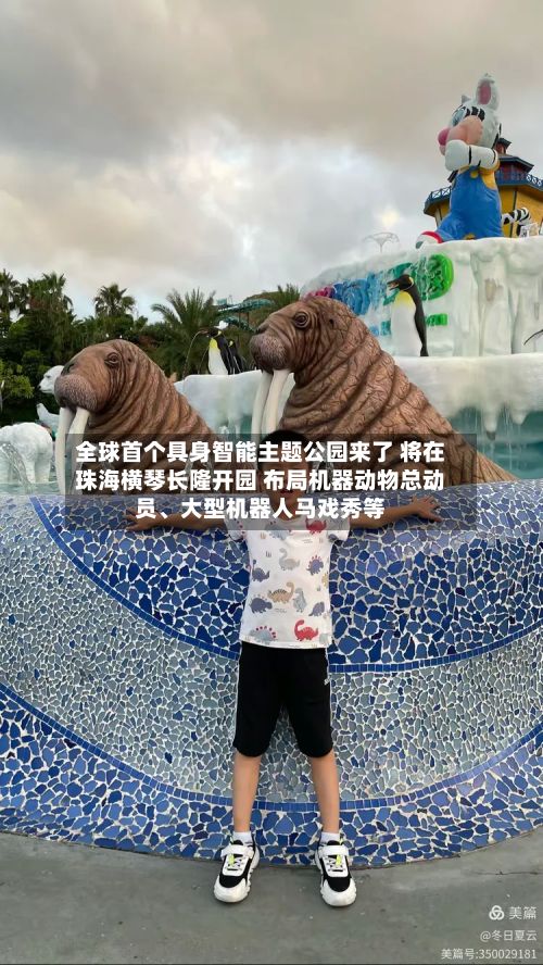 全球首个具身智能主题公园来了 将在珠海横琴长隆开园 布局机器动物总动员、大型机器人马戏秀等