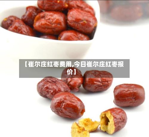 【崔尔庄红枣费用,今日崔尔庄红枣报价】-第2张图片