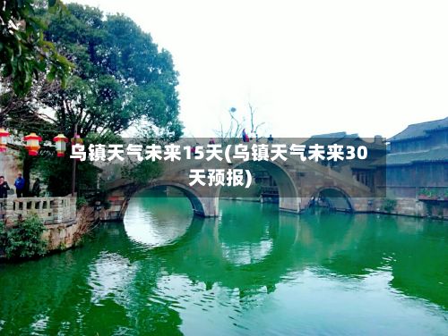 乌镇天气未来15天(乌镇天气未来30天预报)