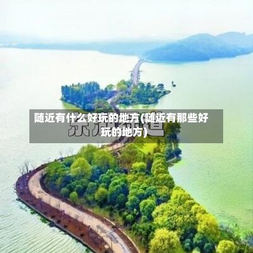 随近有什么好玩的地方(随近有那些好玩的地方)
