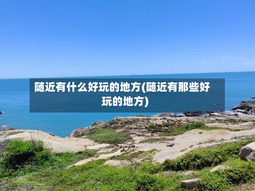 随近有什么好玩的地方(随近有那些好玩的地方)-第3张图片