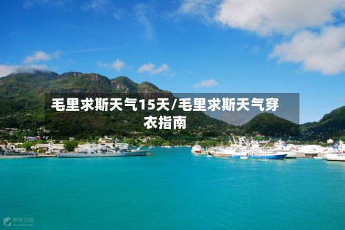 毛里求斯天气15天/毛里求斯天气穿衣指南