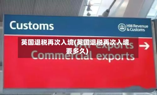 英国退税再次入境(英国退税再次入境要多久)-第2张图片