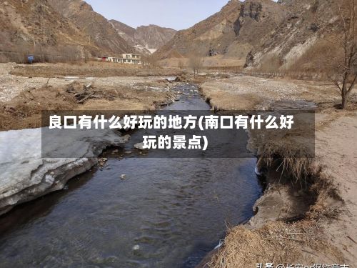 良口有什么好玩的地方(南口有什么好玩的景点)-第2张图片