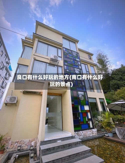 良口有什么好玩的地方(南口有什么好玩的景点)